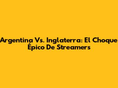 Argentina Vs. Inglaterra: El Choque Épico De Streamers