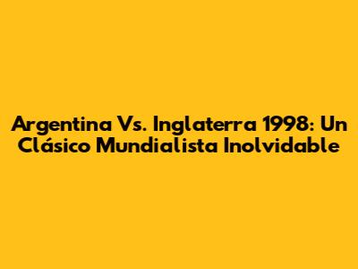 Argentina Vs. Inglaterra 1998: Un Clásico Mundialista Inolvidable