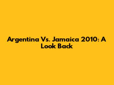Argentina Vs. Jamaica 2010: A Look Back