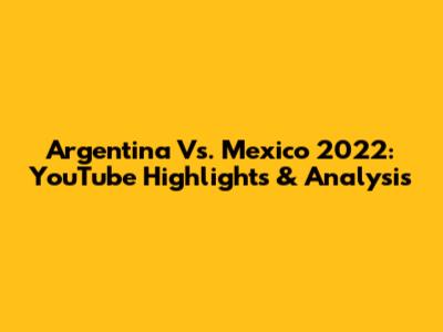 Argentina Vs. Mexico 2022: YouTube Highlights & Analysis