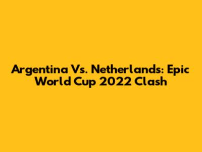 Argentina Vs. Netherlands: Epic World Cup 2022 Clash