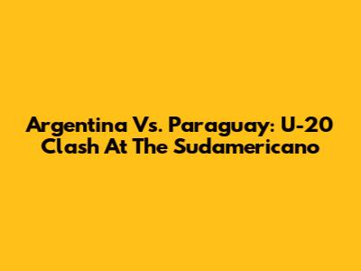 Argentina Vs. Paraguay: U-20 Clash At The Sudamericano