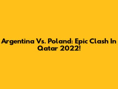 Argentina Vs. Poland: Epic Clash In Qatar 2022!