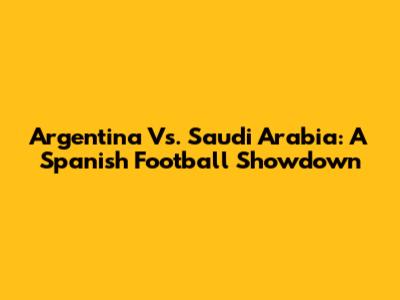 Argentina Vs. Saudi Arabia: A Spanish Football Showdown