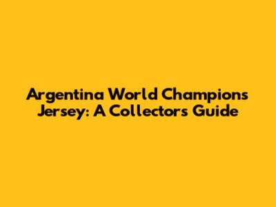 Argentina World Champions Jersey: A Collector's Guide