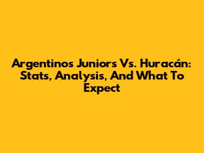 Argentinos Juniors Vs. Huracán: Stats, Analysis, And What To Expect