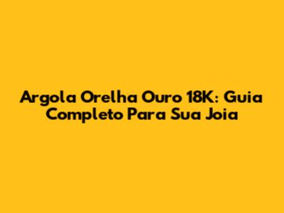 Argola Orelha Ouro 18K: Guia Completo Para Sua Joia