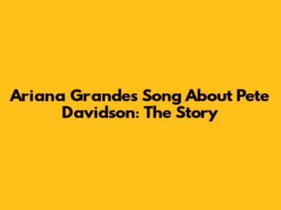 Ariana Grande's Song About Pete Davidson: The Story