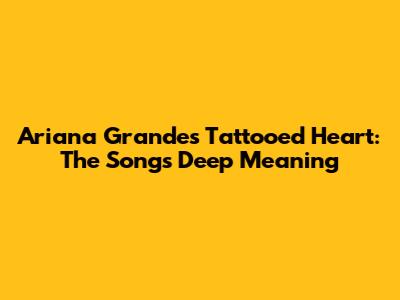 Ariana Grande's Tattooed Heart: The Song's Deep Meaning