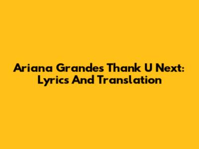 Ariana Grande's Thank U Next: Lyrics And Translation