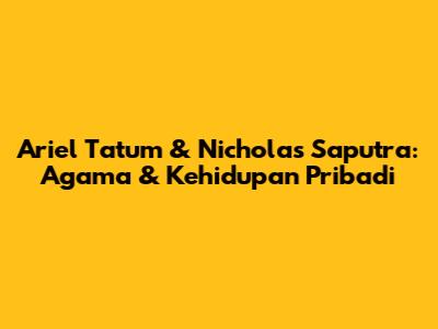 Ariel Tatum & Nicholas Saputra: Agama & Kehidupan Pribadi