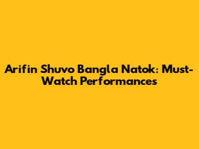 Arifin Shuvo Bangla Natok: Must-Watch Performances