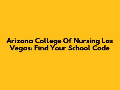 Arizona College Of Nursing Las Vegas: Find Your School Code