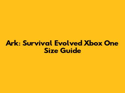 Ark: Survival Evolved Xbox One Size Guide