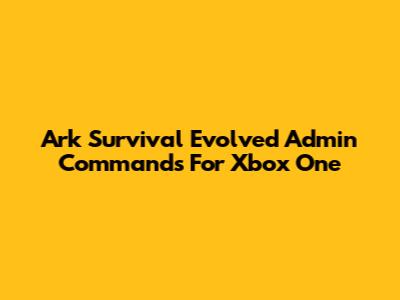 Ark Survival Evolved Admin Commands For Xbox One