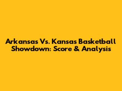 Arkansas Vs. Kansas Basketball Showdown: Score & Analysis
