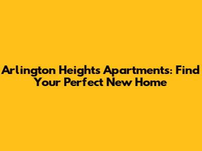 Arlington Heights Apartments: Find Your Perfect New Home