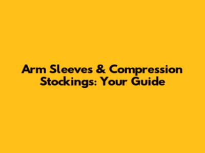 Arm Sleeves & Compression Stockings: Your Guide