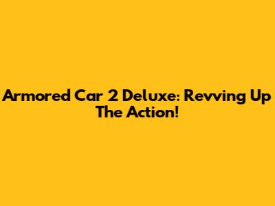 Armored Car 2 Deluxe: Revving Up The Action!
