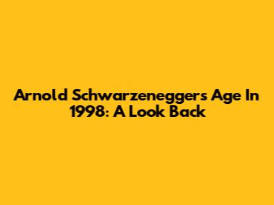 Arnold Schwarzenegger's Age In 1998: A Look Back