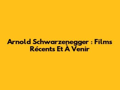 Arnold Schwarzenegger : Films Récents Et À Venir