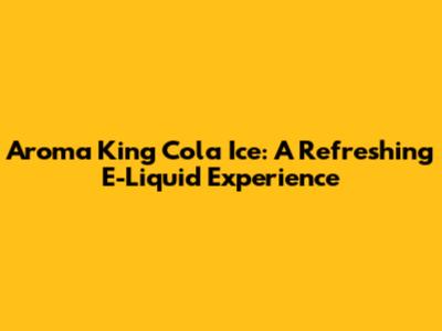 Aroma King Cola Ice: A Refreshing E-Liquid Experience
