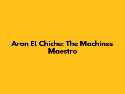 Aron El Chiche: The Machine's Maestro
