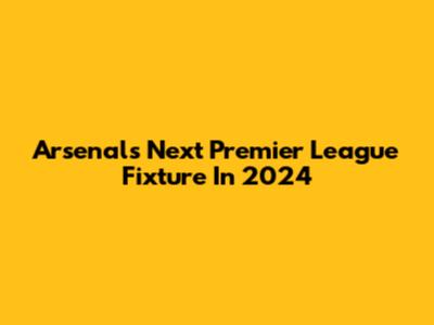 Arsenal's Next Premier League Fixture In 2024