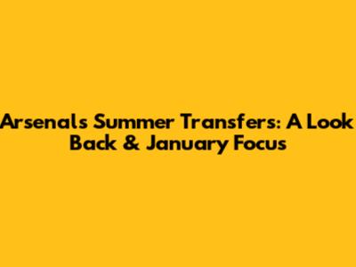 Arsenal's Summer Transfers: A Look Back & January Focus