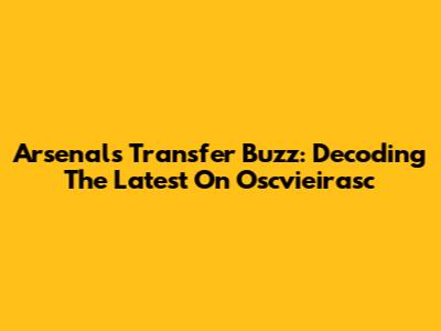 Arsenal's Transfer Buzz: Decoding The Latest On Oscvieirasc