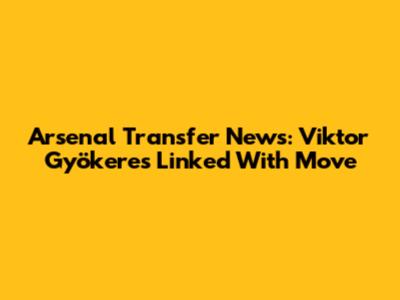 Arsenal Transfer News: Viktor Gyökeres Linked With Move