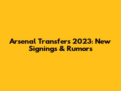 Arsenal Transfers 2023: New Signings & Rumors