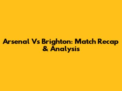 Arsenal Vs Brighton: Match Recap & Analysis