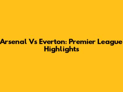 Arsenal Vs Everton: Premier League Highlights