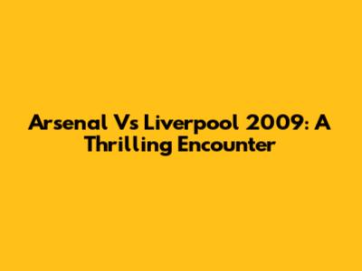 Arsenal Vs Liverpool 2009: A Thrilling Encounter