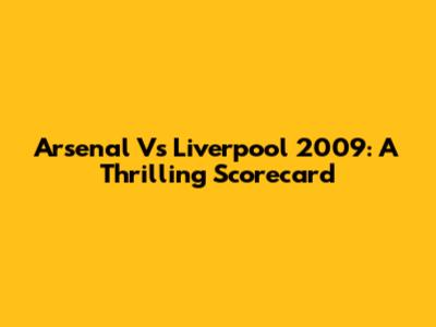 Arsenal Vs Liverpool 2009: A Thrilling Scorecard