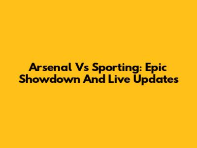 Arsenal Vs Sporting: Epic Showdown And Live Updates