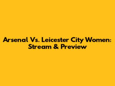 Arsenal Vs. Leicester City Women: Stream & Preview