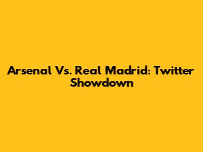Arsenal Vs. Real Madrid: Twitter Showdown