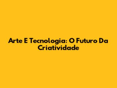 Arte E Tecnologia: O Futuro Da Criatividade
