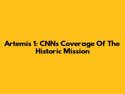 Artemis 1: CNN's Coverage Of The Historic Mission