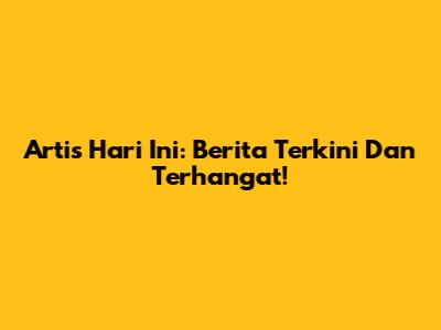 Artis Hari Ini: Berita Terkini Dan Terhangat!