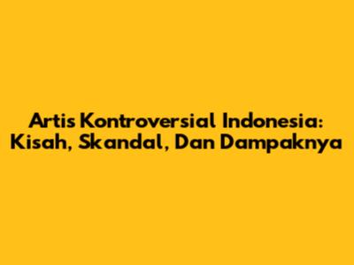 Artis Kontroversial Indonesia: Kisah, Skandal, Dan Dampaknya
