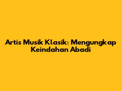 Artis Musik Klasik: Mengungkap Keindahan Abadi