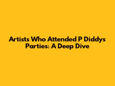 Artists Who Attended P Diddy's Parties: A Deep Dive