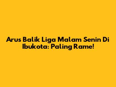 Arus Balik Liga Malam Senin Di Ibukota: Paling Rame!