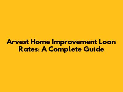 Arvest Home Improvement Loan Rates: A Complete Guide