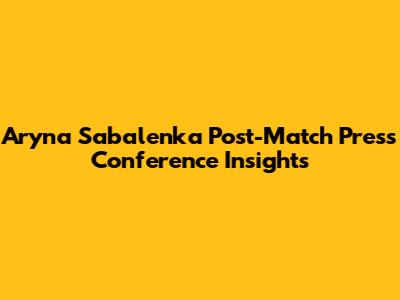Aryna Sabalenka Post-Match Press Conference Insights