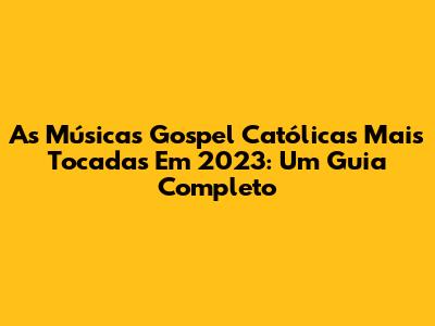 As Músicas Gospel Católicas Mais Tocadas Em 2023: Um Guia Completo