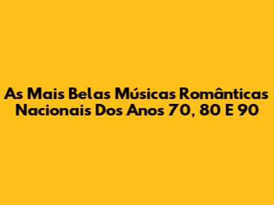 As Mais Belas Músicas Românticas Nacionais Dos Anos 70, 80 E 90